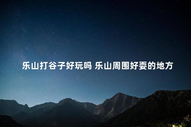 乐山打谷子好玩吗 乐山周围好耍的地方